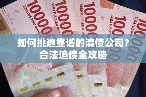 济南如何挑选靠谱的清债公司？合法追债全攻略