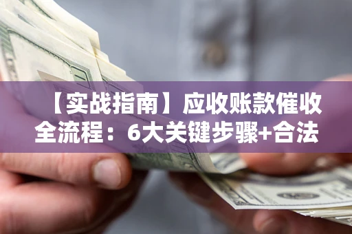 济南【实战指南】应收账款催收全流程：6大关键步骤+合法回款技巧