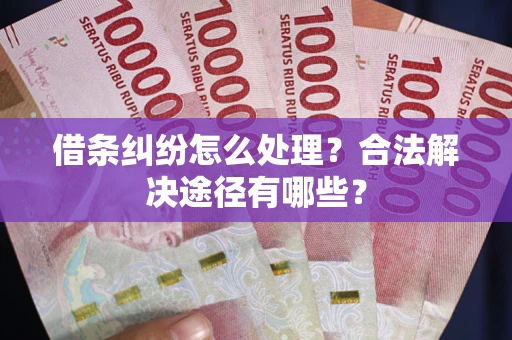 济南借条纠纷怎么处理？合法解决途径有哪些？