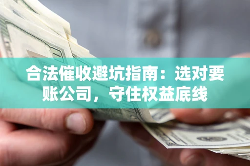 济南合法催收避坑指南：选对要账公司，守住权益底线