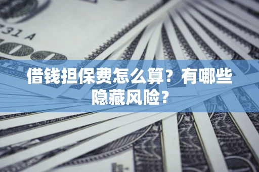 济南借钱担保费怎么算？有哪些隐藏风险？