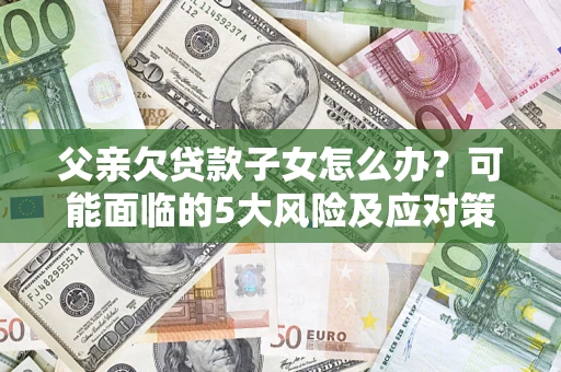 济南父亲欠贷款子女怎么办？可能面临的5大风险及应对策略