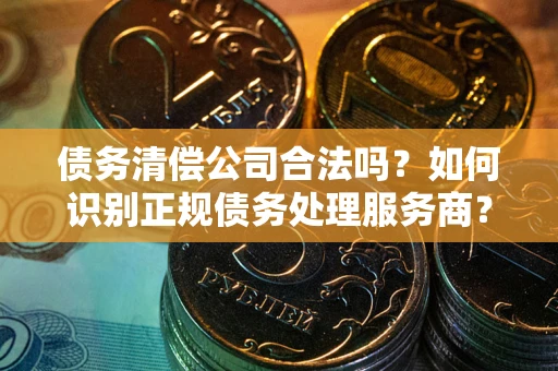 济南债务清偿公司合法吗？如何识别正规债务处理服务商？