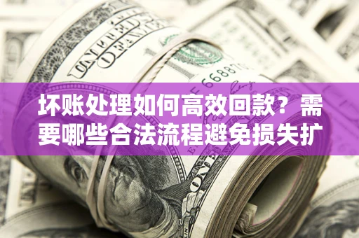 济南坏账处理如何高效回款？需要哪些合法流程避免损失扩大？