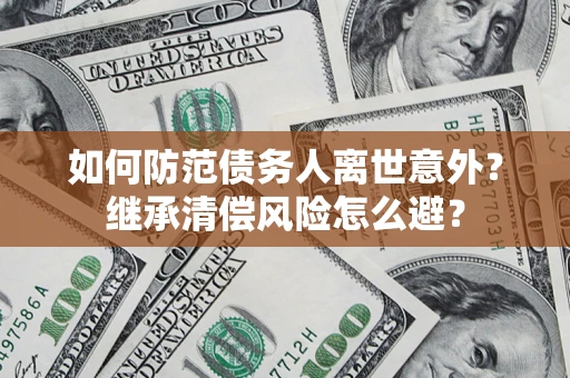 济南如何防范债务人离世意外？继承清偿风险怎么避？