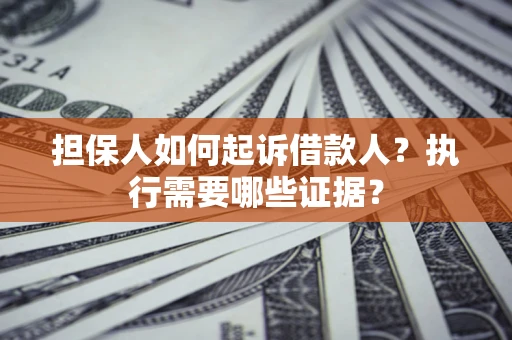 济南担保人如何起诉借款人？执行需要哪些证据？