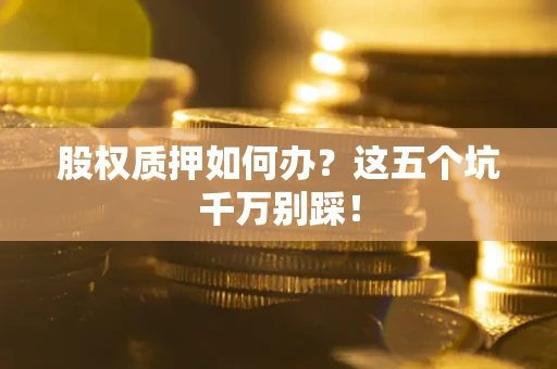 济南股权质押如何办？这五个坑千万别踩！