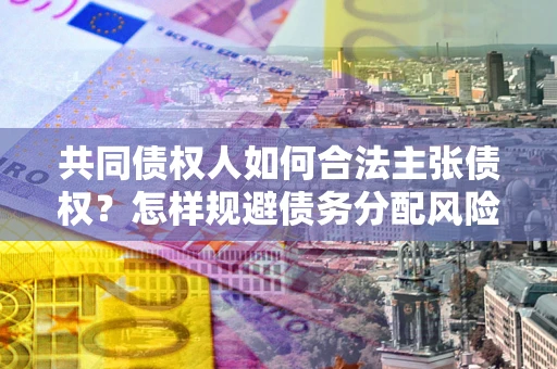 济南共同债权人如何合法主张债权？怎样规避债务分配风险？