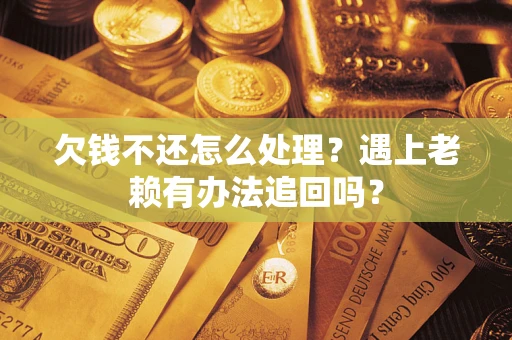 济南欠钱不还怎么处理？遇上老赖有办法追回吗？