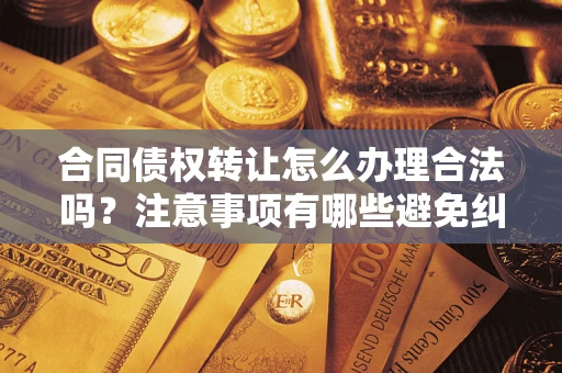 济南合同债权转让怎么办理合法吗？注意事项有哪些避免纠纷？