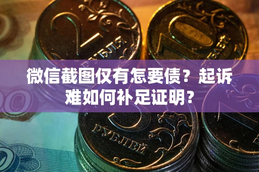 济南微信截图仅有怎要债？起诉难如何补足证明？