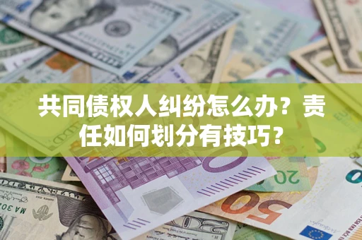 济南共同债权人纠纷怎么办？责任如何划分有技巧？