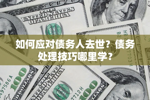 济南如何应对债务人去世？债务处理技巧哪里学？