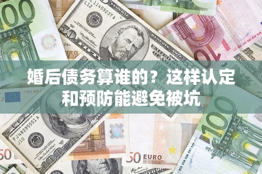 济南婚后债务算谁的？这样认定和预防能避免被坑