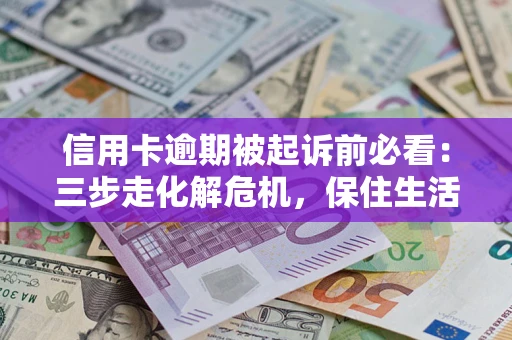 济南信用卡逾期被起诉前必看：三步走化解危机，保住生活尊严
