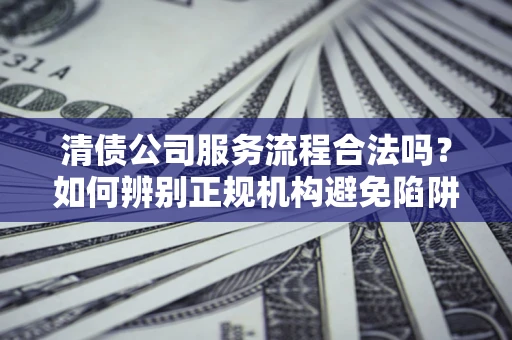 济南清债公司服务流程合法吗？如何辨别正规机构避免陷阱？