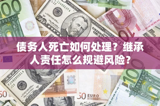 济南债务人死亡如何处理?继承人责任怎么规避风险? 济南债务人死亡如何处理?继承人责任怎么规避风险?