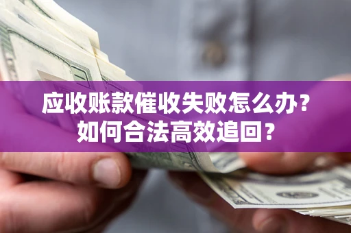 济南应收账款催收失败怎么办？如何合法高效追回？
