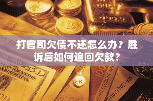 济南打官司欠债不还怎么办？胜诉后如何追回欠款？