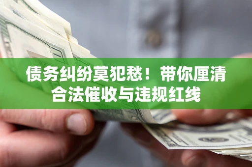 济南债务纠纷莫犯愁！带你厘清合法催收与违规红线