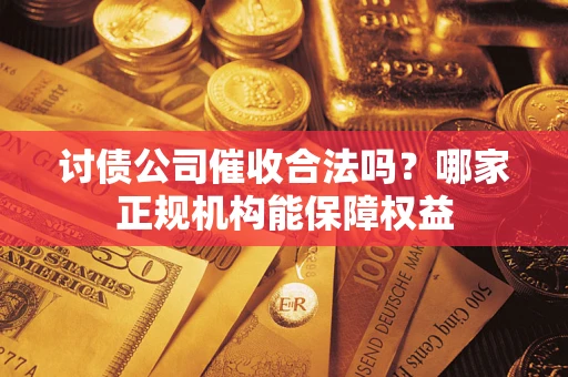 济南讨债公司催收合法吗？哪家正规机构能保障权益