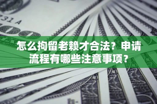 济南怎么拘留老赖才合法？申请流程有哪些注意事项？