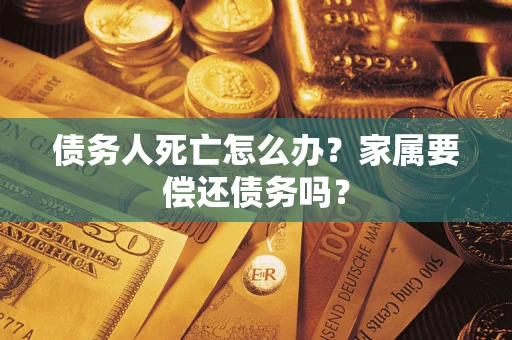 济南债务人死亡怎么办？家属要偿还债务吗？
