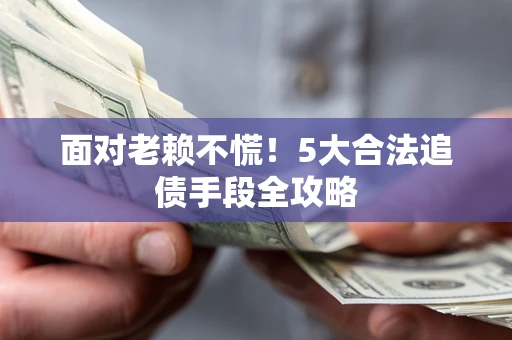 济南面对老赖不慌！5大合法追债手段全攻略