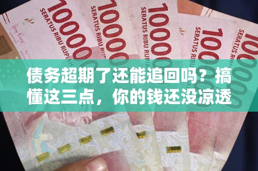 济南债务超期了还能追回吗？搞懂这三点，你的钱还没凉透