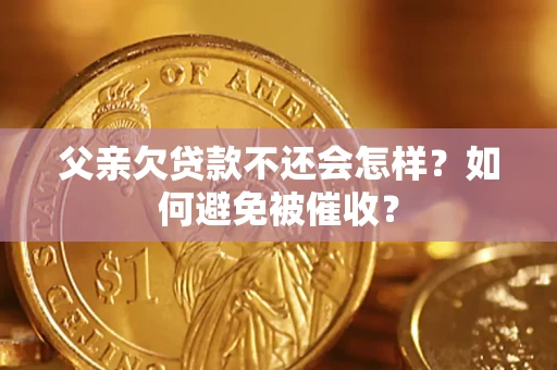 济南父亲欠贷款不还会怎样？如何避免被催收？