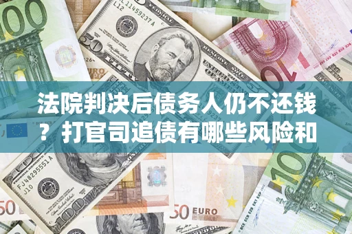 济南法院判决后债务人仍不还钱？打官司追债有哪些风险和技巧？