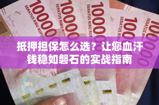 济南抵押担保怎么选？让您血汗钱稳如磐石的实战指南