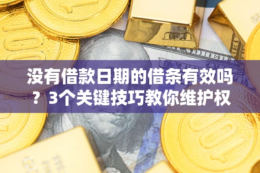 济南没有借款日期的借条有效吗？3个关键技巧教你维护权益