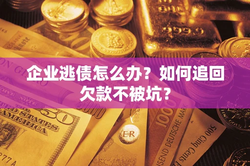 济南企业逃债怎么办？如何追回欠款不被坑？