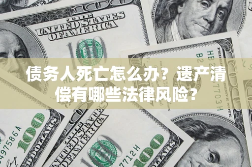 济南债务人死亡怎么办？遗产清偿有哪些法律风险？