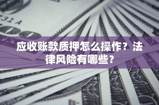 济南应收账款质押怎么操作？法律风险有哪些？