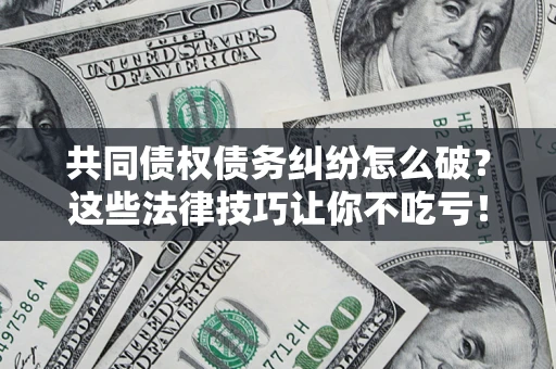 济南共同债权债务纠纷怎么破？这些法律技巧让你不吃亏！