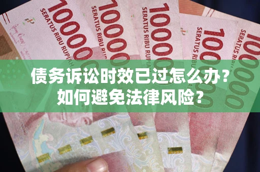 济南债务诉讼时效已过怎么办？如何避免法律风险？
