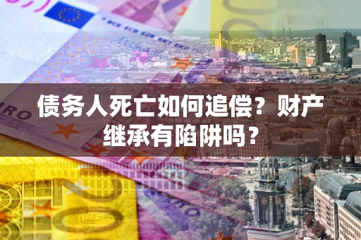 济南债务人死亡如何追偿？财产继承有陷阱吗？