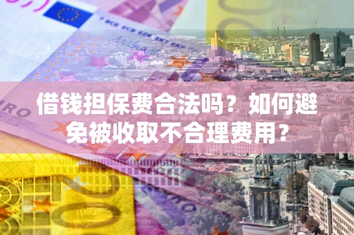 济南借钱担保费合法吗？如何避免被收取不合理费用？