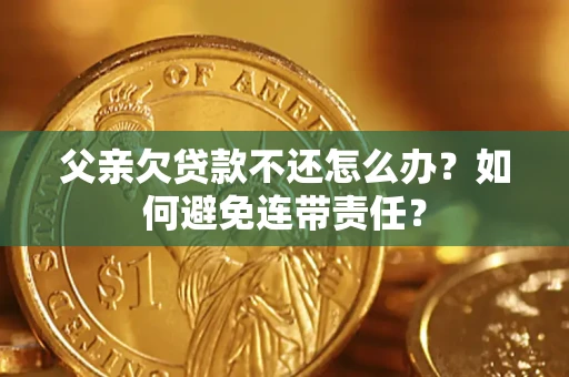 济南父亲欠贷款不还怎么办？如何避免连带责任？