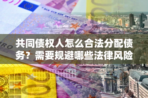 济南共同债权人怎么合法分配债务？需要规避哪些法律风险？