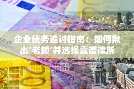 济南企业债务追讨指南：如何揪出‘老赖’并选择靠谱律所
