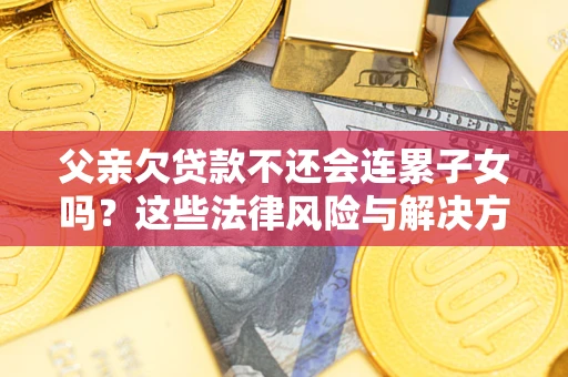 济南父亲欠贷款不还会连累子女吗？这些法律风险与解决方法要早知道！