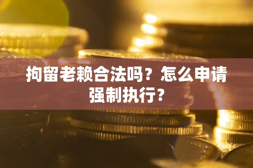 济南拘留老赖合法吗？怎么申请强制执行？