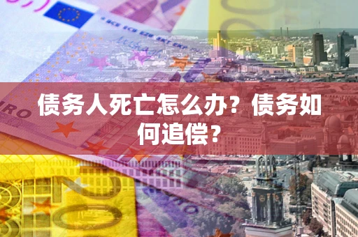 济南债务人死亡怎么办？债务如何追偿？