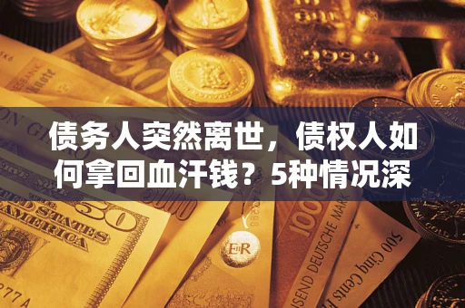 济南债务人突然离世，债权人如何拿回血汗钱？5种情况深度解析