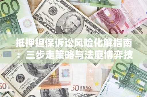 济南抵押担保诉讼风险化解指南：三步走策略与法庭博弈技巧