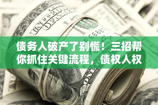 济南债务人破产了别慌！三招帮你抓住关键流程，债权人权益不再缩水