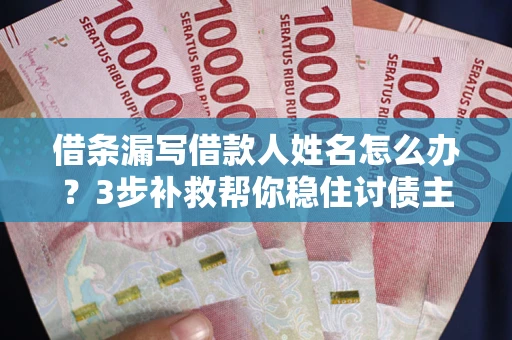 济南借条漏写借款人姓名怎么办？3步补救帮你稳住讨债主动权
